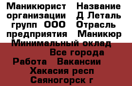 Маникюрист › Название организации ­ Д Леталь групп, ООО › Отрасль предприятия ­ Маникюр › Минимальный оклад ­ 15 000 - Все города Работа » Вакансии   . Хакасия респ.,Саяногорск г.